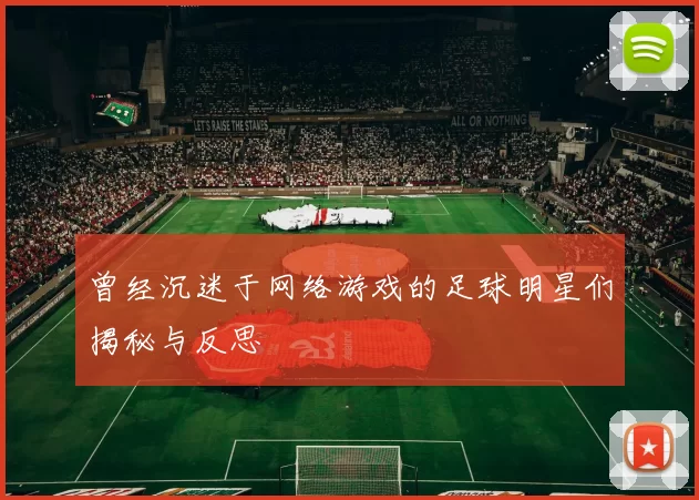 曾经沉迷于网络游戏的足球明星们揭秘与反思