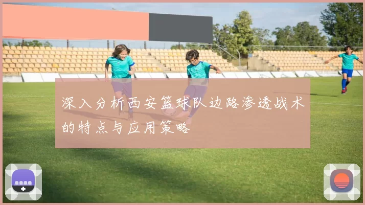 深入分析西安篮球队边路渗透战术的特点与应用策略