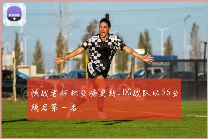 挑战者杯积分榜更新JDG战队以56分稳居第一名