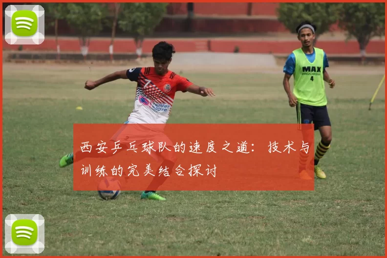 西安乒乓球队的速度之道：技术与训练的完美结合探讨