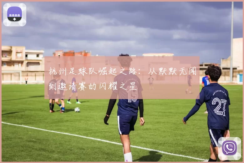 杭州足球队崛起之路：从默默无闻到邀请赛的闪耀之星