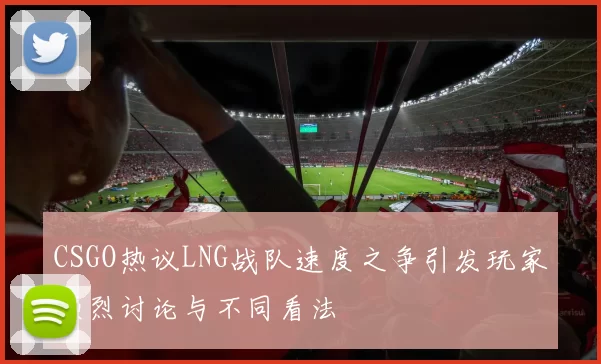 CSGO热议LNG战队速度之争引发玩家热烈讨论与不同看法