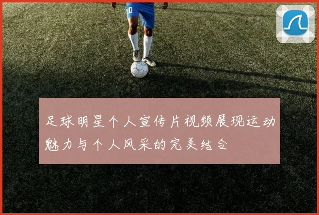 足球明星个人宣传片视频展现运动魅力与个人风采的完美结合