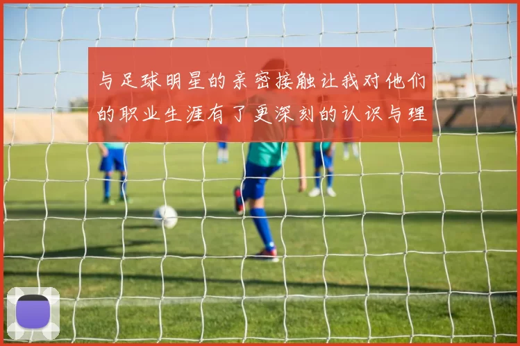与足球明星的亲密接触让我对他们的职业生涯有了更深刻的认识与理解