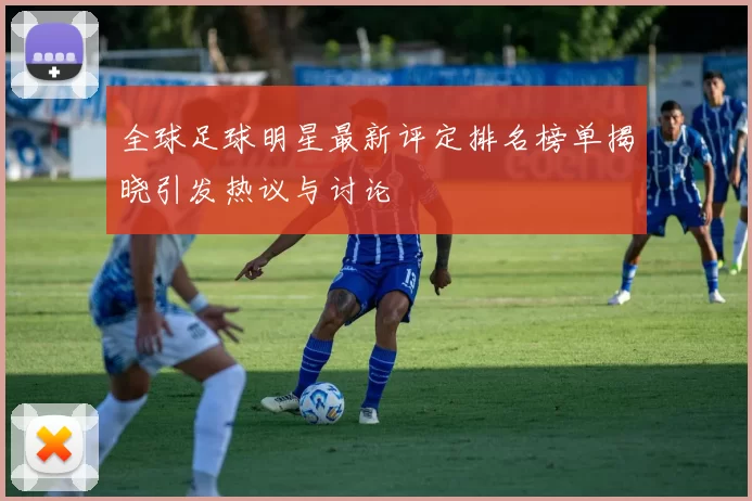 全球足球明星最新评定排名榜单揭晓引发热议与讨论