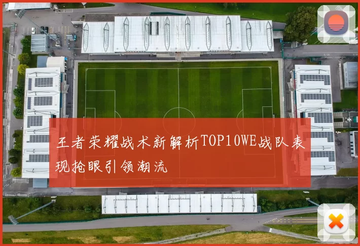 王者荣耀战术新解析TOP10WE战队表现抢眼引领潮流