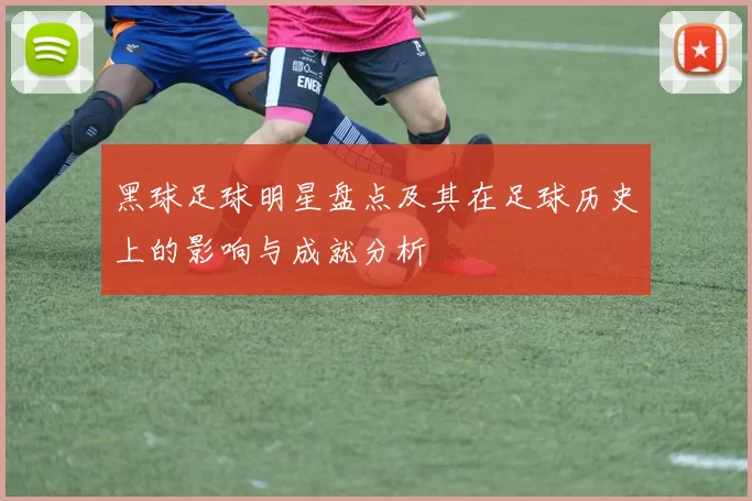黑球足球明星盘点及其在足球历史上的影响与成就分析