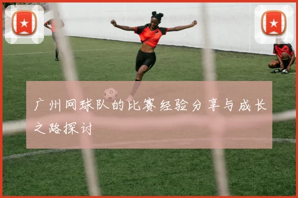 广州网球队的比赛经验分享与成长之路探讨