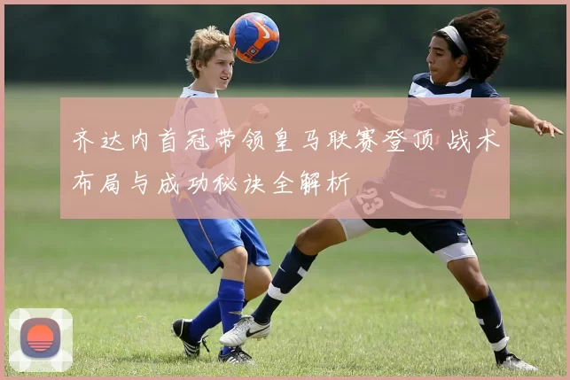 齐达内首冠带领皇马联赛登顶 战术布局与成功秘诀全解析