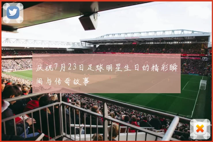 庆祝7月23日足球明星生日的精彩瞬间与传奇故事