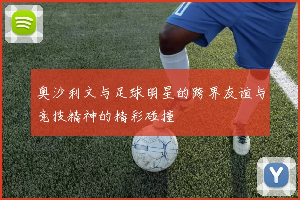 奥沙利文与足球明星的跨界友谊与竞技精神的精彩碰撞