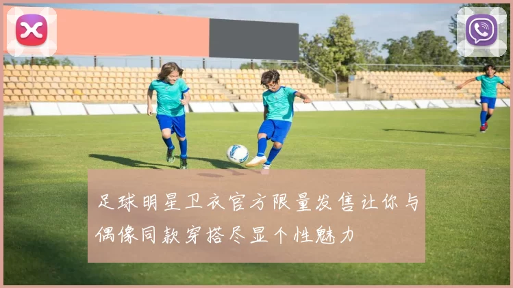 足球明星卫衣官方限量发售让你与偶像同款穿搭尽显个性魅力