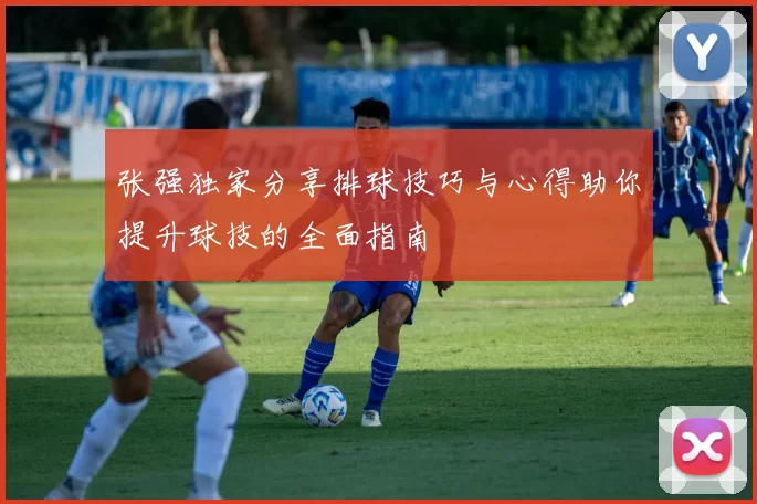 张强独家分享排球技巧与心得助你提升球技的全面指南