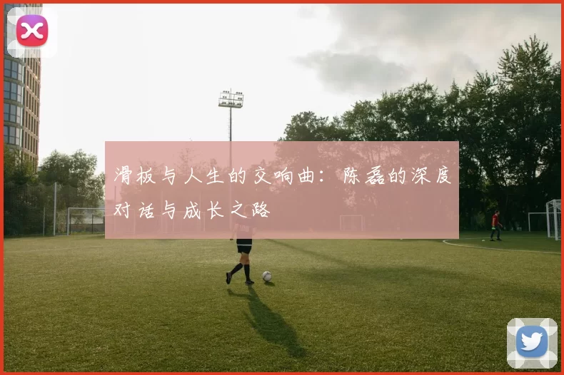 滑板与人生的交响曲：陈磊的深度对话与成长之路