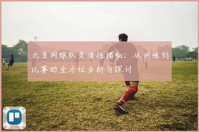 北京网球队灵活性揭秘：从训练到比赛的全方位分析与探讨