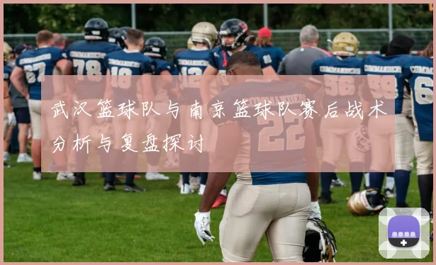武汉篮球队与南京篮球队赛后战术分析与复盘探讨