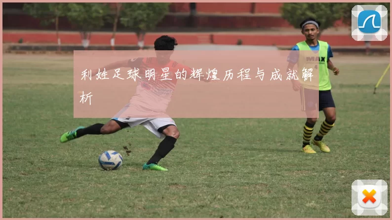 利姓足球明星的辉煌历程与成就解析