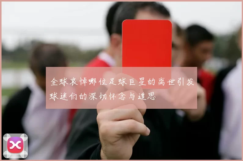 全球哀悼哪位足球巨星的离世引发球迷们的深切怀念与追思