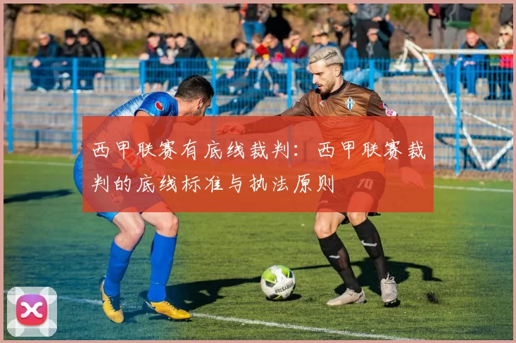 西甲联赛有底线裁判：西甲联赛裁判的底线标准与执法原则