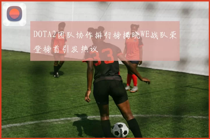 DOTA2团队协作排行榜揭晓WE战队荣登榜首引发热议