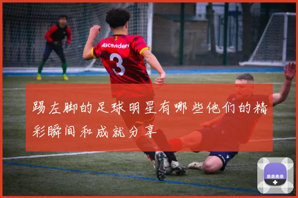 踢左脚的足球明星有哪些他们的精彩瞬间和成就分享