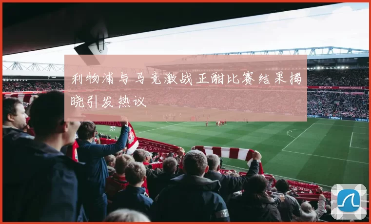 利物浦与马竞激战正酣比赛结果揭晓引发热议