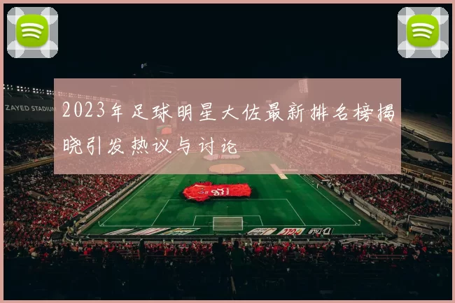 2023年足球明星大佐最新排名榜揭晓引发热议与讨论