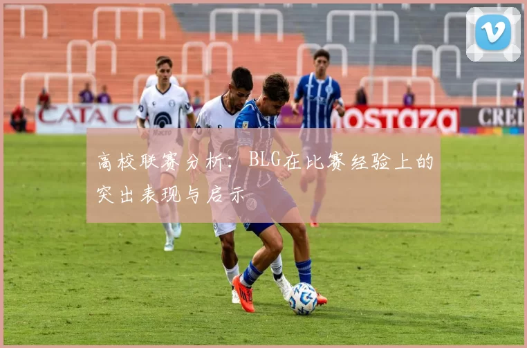 高校联赛分析：BLG在比赛经验上的突出表现与启示
