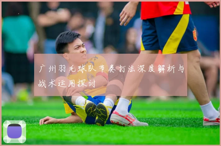 广州羽毛球队节奏打法深度解析与战术运用探讨