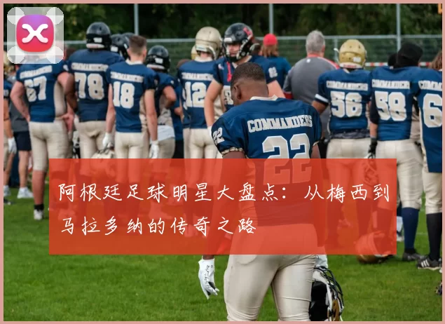阿根廷足球明星大盘点：从梅西到马拉多纳的传奇之路