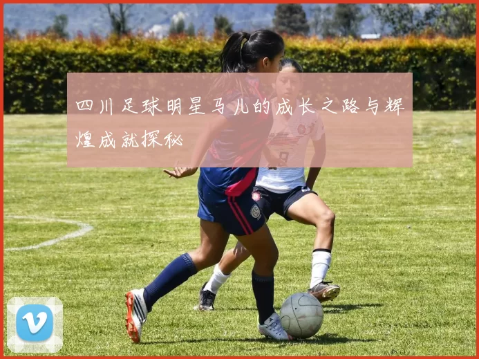 四川足球明星马儿的成长之路与辉煌成就探秘