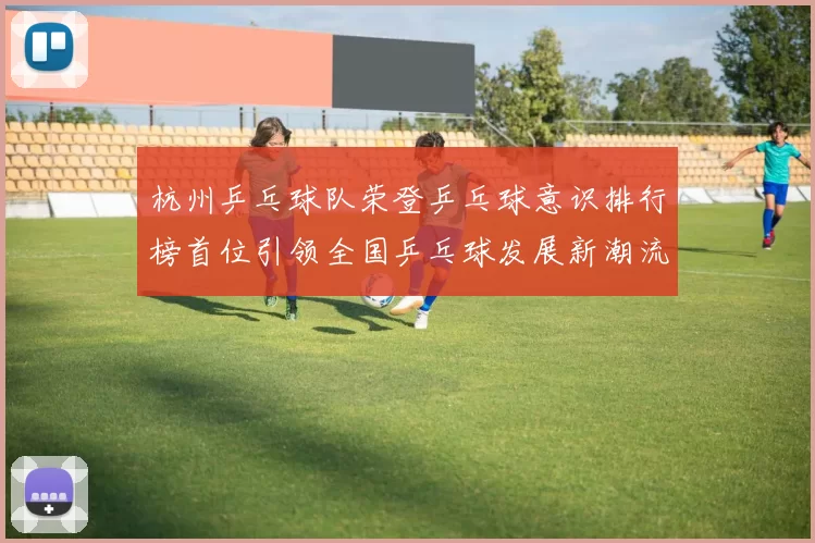 杭州乒乓球队荣登乒乓球意识排行榜首位引领全国乒乓球发展新潮流