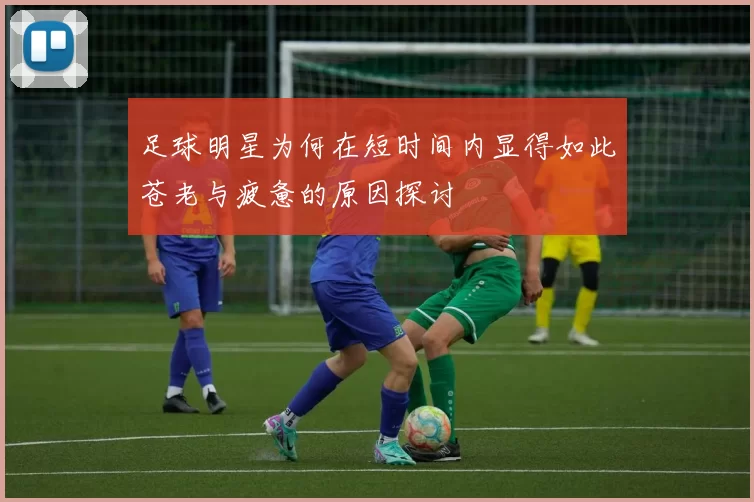 足球明星为何在短时间内显得如此苍老与疲惫的原因探讨