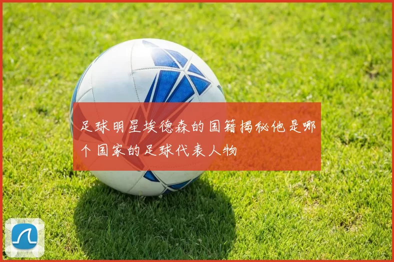 足球明星埃德森的国籍揭秘他是哪个国家的足球代表人物
