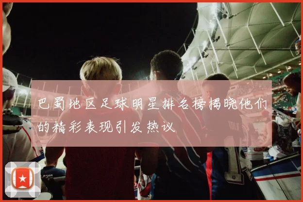 巴蜀地区足球明星排名榜揭晓他们的精彩表现引发热议