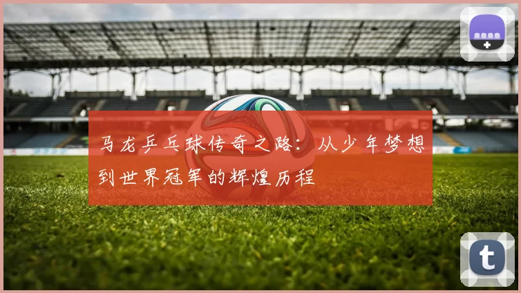 马龙乒乓球传奇之路：从少年梦想到世界冠军的辉煌历程