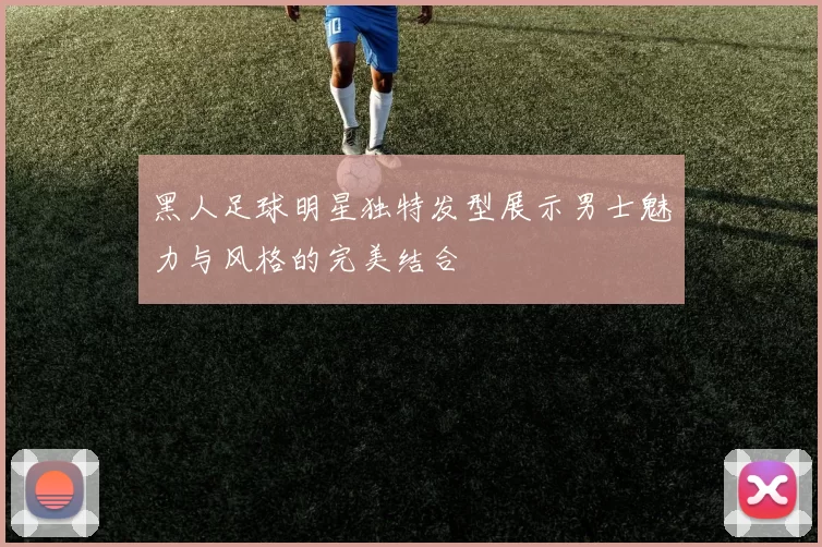 黑人足球明星独特发型展示男士魅力与风格的完美结合
