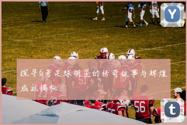 探寻6号足球明星的传奇故事与辉煌成就揭秘