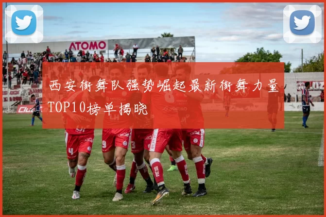 西安街舞队强势崛起最新街舞力量TOP10榜单揭晓