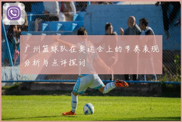 广州篮球队在奥运会上的节奏表现分析与点评探讨