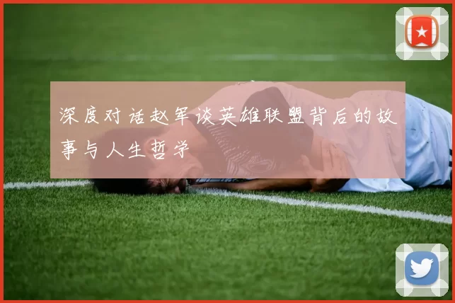 深度对话赵军谈英雄联盟背后的故事与人生哲学