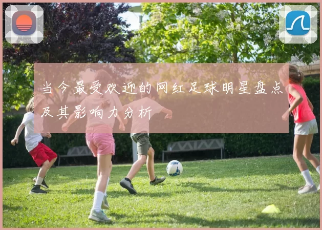 当今最受欢迎的网红足球明星盘点及其影响力分析