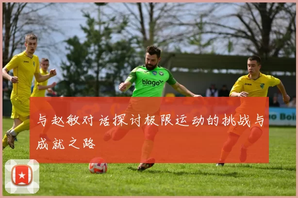 与赵敏对话探讨极限运动的挑战与成就之路