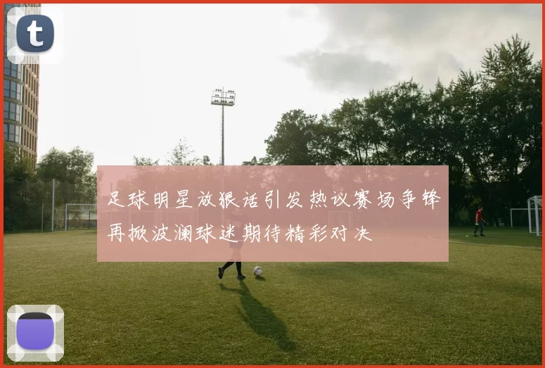 足球明星放狠话引发热议赛场争锋再掀波澜球迷期待精彩对决