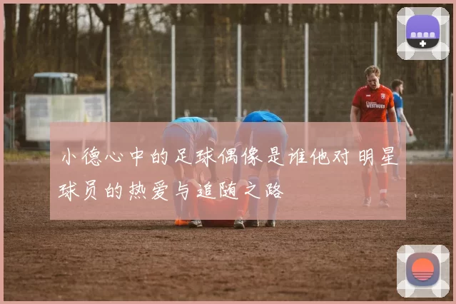 小德心中的足球偶像是谁他对明星球员的热爱与追随之路
