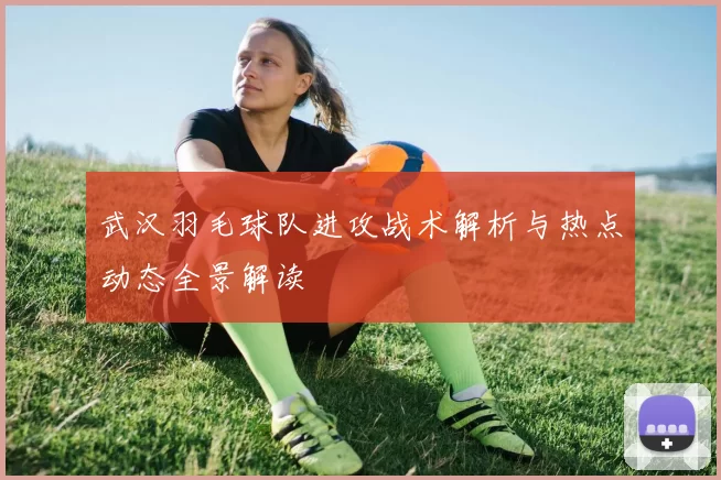 武汉羽毛球队进攻战术解析与热点动态全景解读