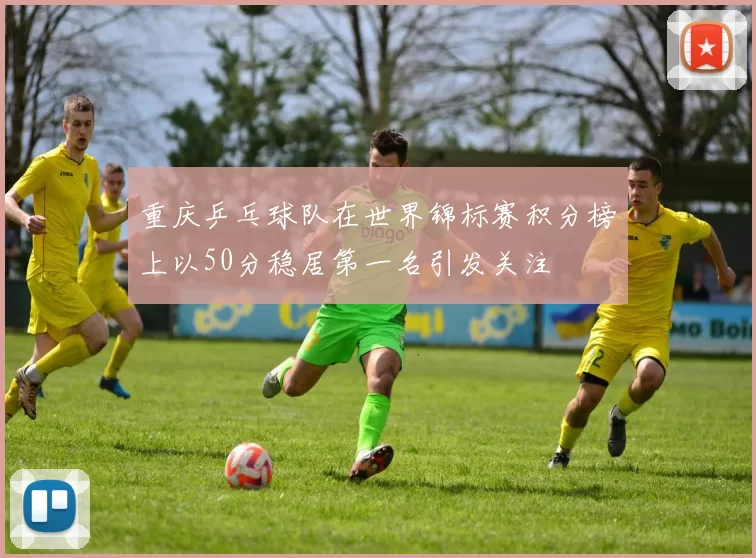 重庆乒乓球队在世界锦标赛积分榜上以50分稳居第一名引发关注