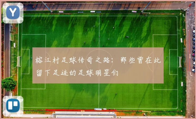 榕江村足球传奇之路：那些曾在此留下足迹的足球明星们