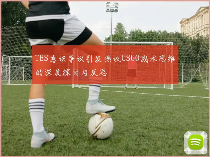 TES意识争议引发热议CSGO战术思维的深度探讨与反思