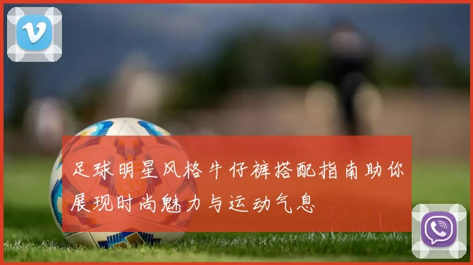 足球明星风格牛仔裤搭配指南助你展现时尚魅力与运动气息